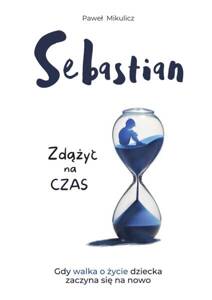 Paweł Mikulicz - Sebastian: Zdążyć na Czas Gdy Walka o Życie Dziecka Zaczyna się na Nowo 1 Sztuka