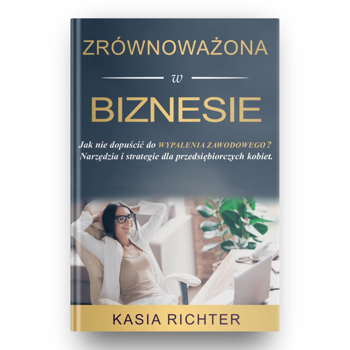 Kasia Richter - Zrównoważona w Biznesie Jak Nie Dopuścić do Wypalenia Zawodowego? Narzędzia i Strategie dla Przedsiębiorczych Kobiet Wydanie Polskie